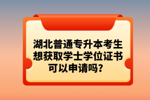 湖北普通專升本考生想獲取學(xué)士學(xué)位證書(shū)可以申請(qǐng)嗎？