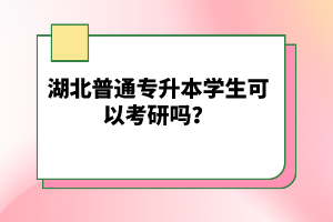 湖北普通專升本學(xué)生可以考研嗎？