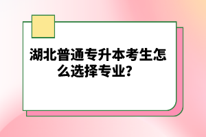 湖北普通專升本考生怎么選擇專業(yè)？