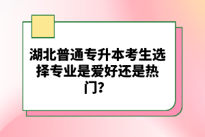 湖北普通專升本考生選擇專業(yè)是愛好還是熱門？