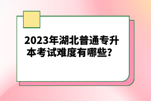 2023年湖北普通專升本考試難度有哪些？