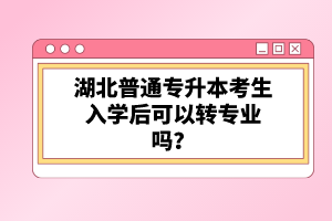 湖北普通專升本考生入學(xué)后可以轉(zhuǎn)專業(yè)嗎？