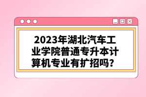 2023年湖北汽車工業(yè)學(xué)院普通專升本計算機(jī)專業(yè)有擴(kuò)招嗎？
