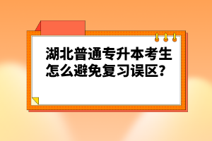 湖北普通專升本考生怎么避免復(fù)習(xí)誤區(qū)？