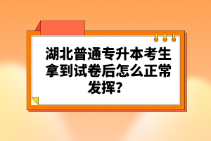 湖北普通專(zhuān)升本考生拿到試卷后怎么正常發(fā)揮？