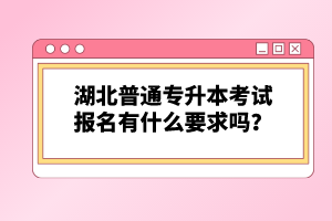 湖北普通專升本考試報(bào)名有什么要求嗎？