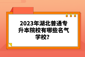 2023年湖北普通專升本院校有哪些名氣學(xué)校？