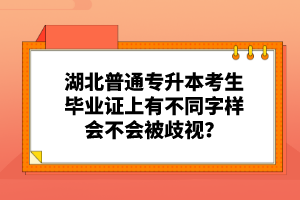 湖北普通專升本考生畢業(yè)證上有不同字樣會不會被歧視？