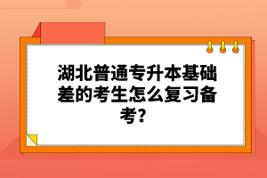 湖北普通專升本基礎(chǔ)差的考生怎么復(fù)習(xí)備考？