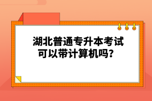 湖北普通專升本考試可以帶計(jì)算機(jī)嗎？