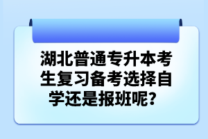 湖北普通專升本考生復(fù)習(xí)備考選擇自學(xué)還是報(bào)班呢？