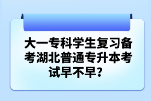 大一專(zhuān)科學(xué)生復(fù)習(xí)備考湖北普通專(zhuān)升本考試早不早？