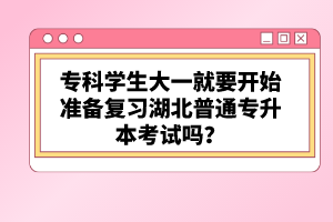 專科學(xué)生大一就要開始準(zhǔn)備復(fù)習(xí)湖北普通專升本考試嗎？