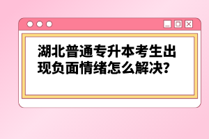 湖北普通專升本考生出現(xiàn)負(fù)面情緒怎么解決？
