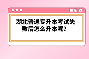 湖北普通專升本考試失敗后怎么升本呢？