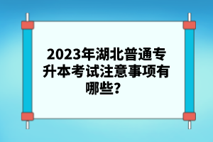 2023年湖北普通專升本考試注意事項(xiàng)有哪些？