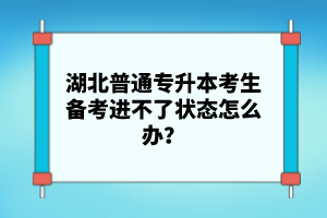 湖北普通專升本考生備考進(jìn)不了狀態(tài)怎么辦？