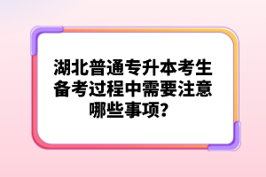 湖北普通專升本考生備考過程中需要注意哪些事項？