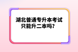 湖北普通專升本考試只能升二本嗎？