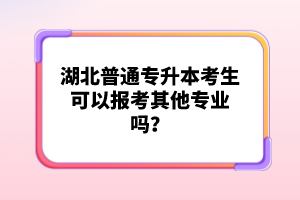 湖北普通專(zhuān)升本考生可以報(bào)考其他專(zhuān)業(yè)嗎？