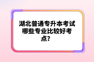 湖北普通專(zhuān)升本考試哪些專(zhuān)業(yè)比較好考點(diǎn)？
