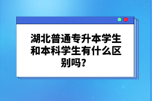 湖北普通專升本學(xué)生和本科學(xué)生有什么區(qū)別嗎？