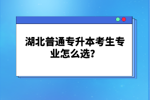 湖北普通專升本考生專業(yè)怎么選？