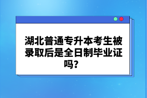 湖北普通專升本考生被錄取后是全日制畢業(yè)證嗎？