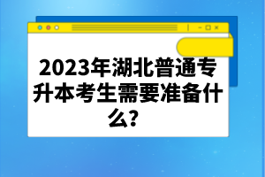 2023年湖北普通專升本考生需要準(zhǔn)備什么？