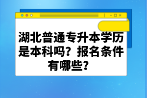 湖北普通專升本學歷是本科嗎？報名條件有哪些？