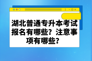 湖北普通專升本考試報名有哪些？注意事項有哪些？