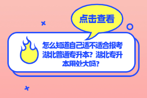 怎么知道自己適不適合報考湖北普通專升本？湖北專升本用處大嗎？