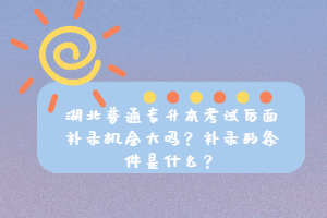 湖北普通專升本考試后面補(bǔ)錄機(jī)會(huì)大嗎？補(bǔ)錄的條件是什么？