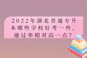 2022年湖北普通專升本哪些學(xué)校好考一些，通過(guò)率相對(duì)高一點(diǎn)？