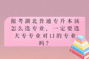 報(bào)考湖北普通專升本該怎么選專業(yè)，一定要選大專專業(yè)對(duì)口的專業(yè)嗎？