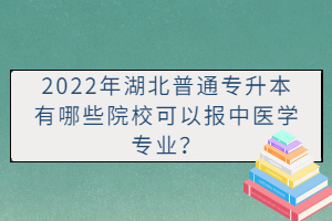 2022年湖北普通專升本有哪些院校可以報(bào)中醫(yī)學(xué)專業(yè)？