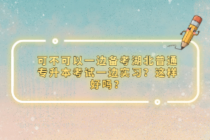 可不可以一邊備考湖北普通專(zhuān)升本考試一邊實(shí)習(xí)？這樣好嗎？