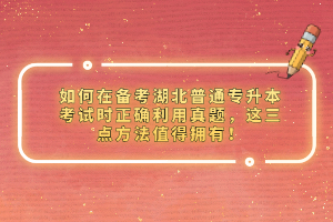如何在備考湖北普通專升本考試時(shí)正確利用真題，這三點(diǎn)方法值得擁有！