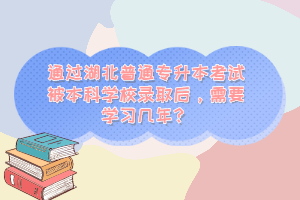 通過(guò)湖北普通專升本考試被本科學(xué)校錄取后，需要學(xué)習(xí)幾年？
