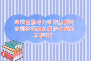 湖北普通專升本畢業(yè)后的本科學(xué)歷能從事護士相關(guān)工作嗎？