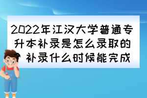 2022年江漢大學(xué)普通專(zhuān)升本補(bǔ)錄是怎么錄取的？補(bǔ)錄什么時(shí)候能完成？