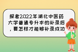 報(bào)考2022年湖北中醫(yī)藥大學(xué)普通專升本的補(bǔ)錄后，要怎樣才能被補(bǔ)錄成功？