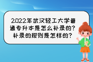 2022年武漢輕工大學(xué)普通專升本是怎么補(bǔ)錄的？補(bǔ)錄的規(guī)則是怎樣的？