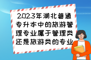 2023年湖北普通專升本中的旅游管理專業(yè)屬于管理類還是旅游類的專業(yè)？