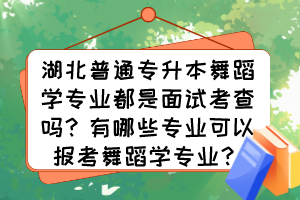 湖北普通專(zhuān)升本舞蹈學(xué)專(zhuān)業(yè)都是面試考查嗎？有哪些專(zhuān)業(yè)可以報(bào)考舞蹈學(xué)專(zhuān)業(yè)？