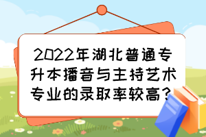 2022年湖北普通專升本播音與主持藝術(shù)專業(yè)的錄取率較高？