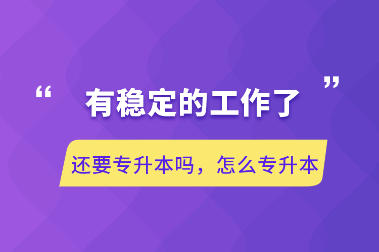 有穩(wěn)定的工作了還要專升本嗎，怎么專升本