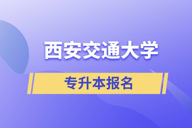 西安交通大學(xué)專升本怎么報(bào)名？報(bào)名時(shí)間是什么時(shí)候？