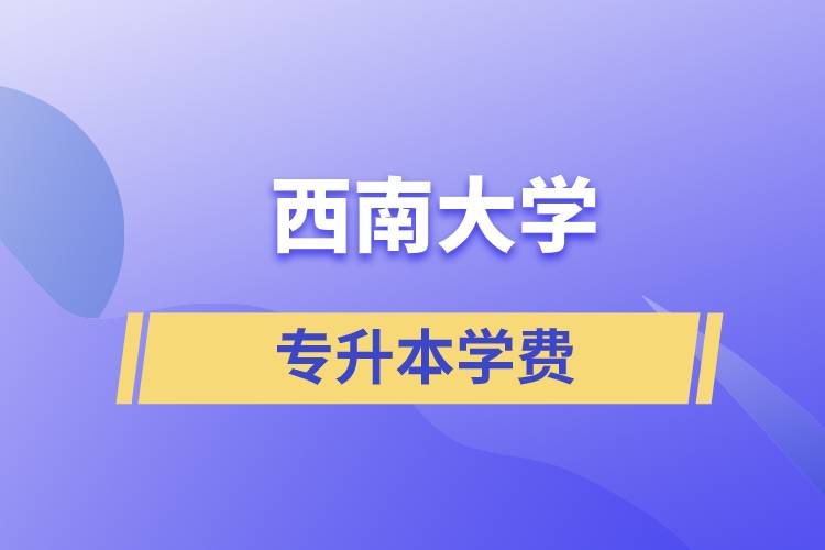 西南大學(xué)專升本一般多少學(xué)費？