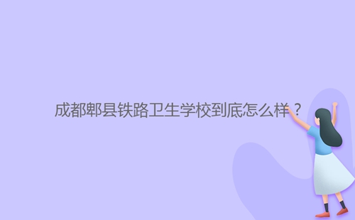 成都郫縣鐵路衛(wèi)生學(xué)校到底怎么樣？